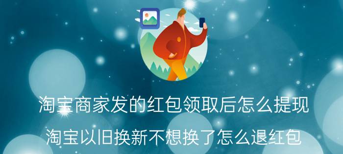 淘宝商家发的红包领取后怎么提现 淘宝以旧换新不想换了怎么退红包？